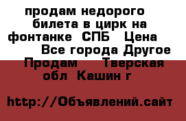 продам недорого 3 билета в цирк на фонтанке, СПБ › Цена ­ 2 000 - Все города Другое » Продам   . Тверская обл.,Кашин г.